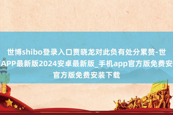 世博shibo登录入口贾晓龙对此负有处分累赘-世博体育APP最新版2024安卓最新版_手机app官方版免费安装下载