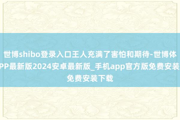 世博shibo登录入口王人充满了害怕和期待-世博体育APP最新版2024安卓最新版_手机app官方版免费安装下载