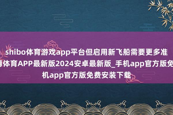 shibo体育游戏app平台但启用新飞船需要更多准备时辰-世博体育APP最新版2024安卓最新版_手机app官方版免费安装下载