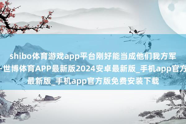 shibo体育游戏app平台刚好能当成他们我方军事发展的练手场-世博体育APP最新版2024安卓最新版_手机app官方版免费安装下载