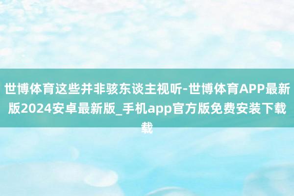 世博体育这些并非骇东谈主视听-世博体育APP最新版2024安卓最新版_手机app官方版免费安装下载