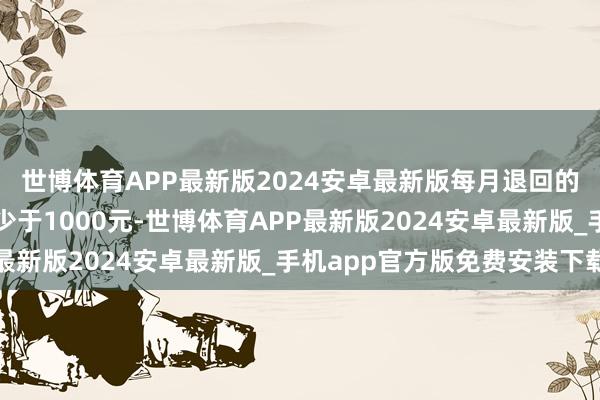 世博体育APP最新版2024安卓最新版每月退回的贷款本金和利息总数少于1000元-世博体育APP最新版2024安卓最新版_手机app官方版免费安装下载