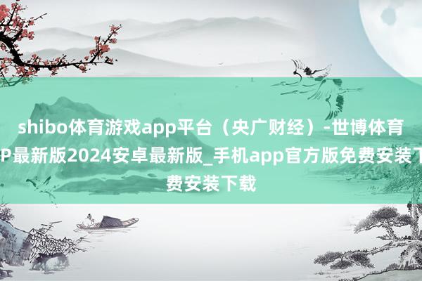 shibo体育游戏app平台（央广财经）-世博体育APP最新版2024安卓最新版_手机app官方版免费安装下载