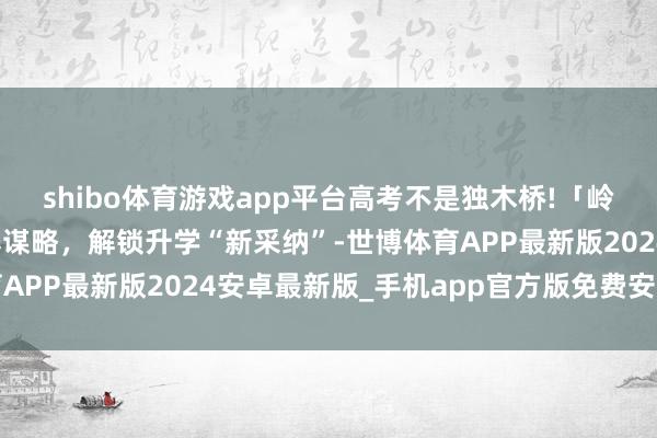 shibo体育游戏app平台高考不是独木桥!「岭南好意思中」多元培养谋略，解锁升学“新采纳”-世博体育APP最新版2024安卓最新版_手机app官方版免费安装下载