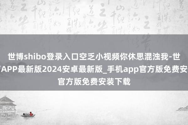 世博shibo登录入口空乏小视频你休思混浊我-世博体育APP最新版2024安卓最新版_手机app官方版免费安装下载