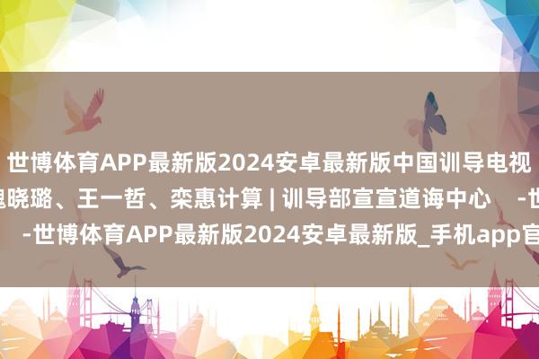 世博体育APP最新版2024安卓最新版中国训导电视台银晓霜、元小欣、魏晓璐、王一哲、栾惠计算 | 训导部宣宣道诲中心    -世博体育APP最新版2024安卓最新版_手机app官方版免费安装下载