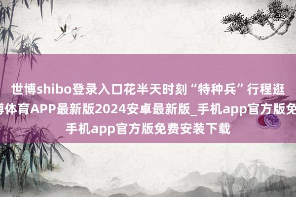 世博shibo登录入口花半天时刻“特种兵”行程逛吃夜市-世博体育APP最新版2024安卓最新版_手机app官方版免费安装下载