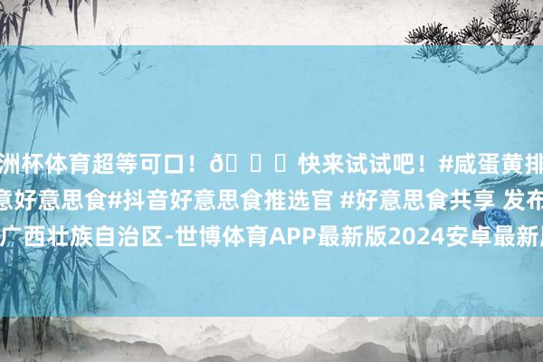 欧洲杯体育超等可口！😎快来试试吧！#咸蛋黄排骨 #好意思食教程 #创意好意思食#抖音好意思食推选官 #好意思食共享 发布于：广西壮族自治区-世博体育APP最新版2024安卓最新版_手机app官方版免费安装下载