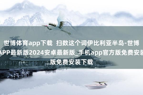 世博体育app下载  扫数这个词伊比利亚半岛-世博体育APP最新版2024安卓最新版_手机app官方版免费安装下载