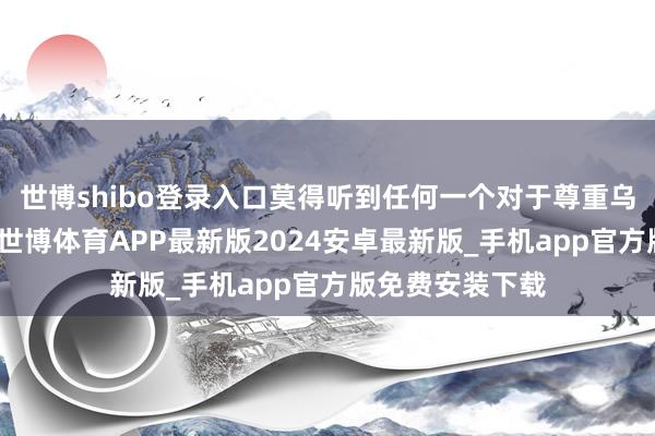 世博shibo登录入口莫得听到任何一个对于尊重乌克兰主权的词-世博体育APP最新版2024安卓最新版_手机app官方版免费安装下载