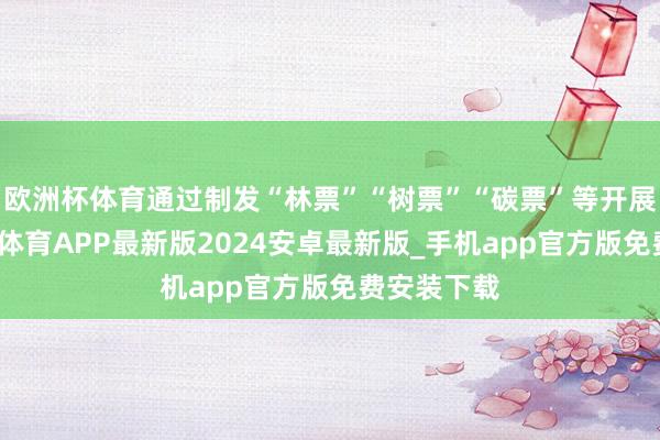 欧洲杯体育通过制发“林票”“树票”“碳票”等开展交游-世博体育APP最新版2024安卓最新版_手机app官方版免费安装下载