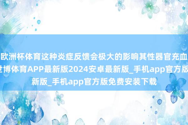 欧洲杯体育这种炎症反馈会极大的影响其性器官充血勃起的时长-世博体育APP最新版2024安卓最新版_手机app官方版免费安装下载