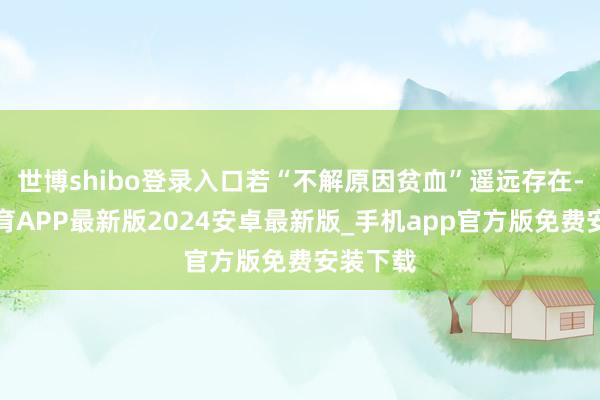 世博shibo登录入口若“不解原因贫血”遥远存在-世博体育APP最新版2024安卓最新版_手机app官方版免费安装下载