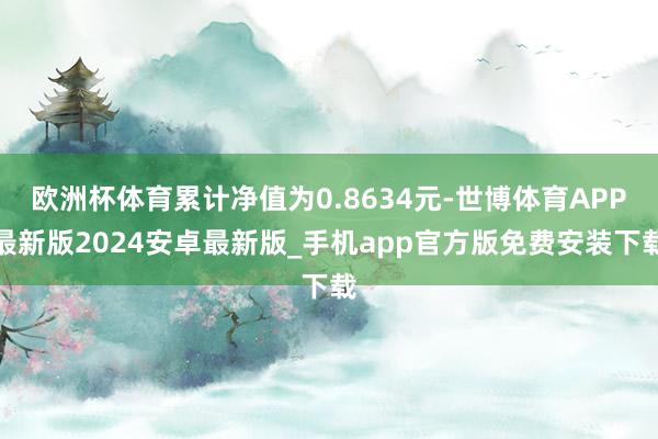 欧洲杯体育累计净值为0.8634元-世博体育APP最新版2024安卓最新版_手机app官方版免费安装下载