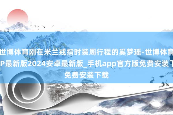 世博体育刚在米兰戒指时装周行程的奚梦瑶-世博体育APP最新版2024安卓最新版_手机app官方版免费安装下载