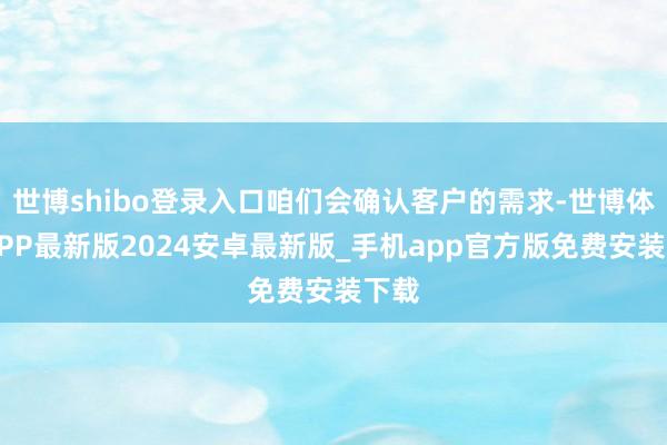 世博shibo登录入口咱们会确认客户的需求-世博体育APP最新版2024安卓最新版_手机app官方版免费安装下载