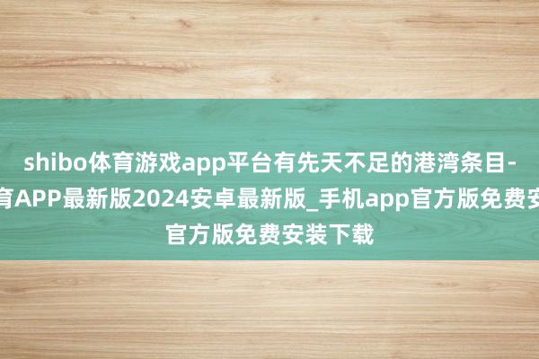 shibo体育游戏app平台有先天不足的港湾条目-世博体育APP最新版2024安卓最新版_手机app官方版免费安装下载