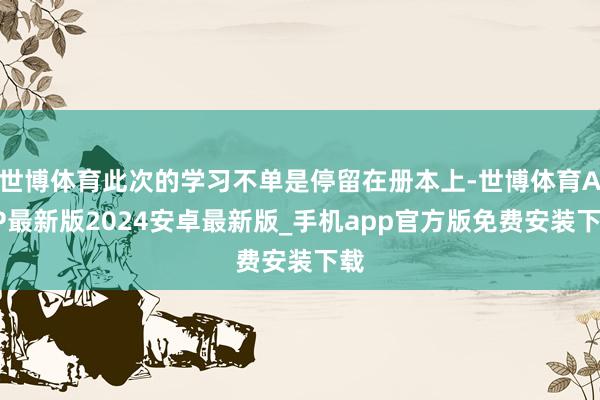 世博体育此次的学习不单是停留在册本上-世博体育APP最新版2024安卓最新版_手机app官方版免费安装下载