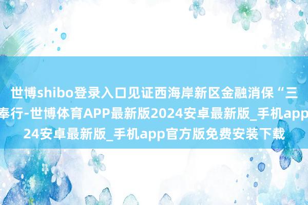 世博shibo登录入口见证西海岸新区金融消保“三网交融”机制的改动奉行-世博体育APP最新版2024安卓最新版_手机app官方版免费安装下载