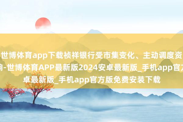 世博体育app下载祯祥银行受市集变化、主动调度资产结构等成分影响-世博体育APP最新版2024安卓最新版_手机app官方版免费安装下载