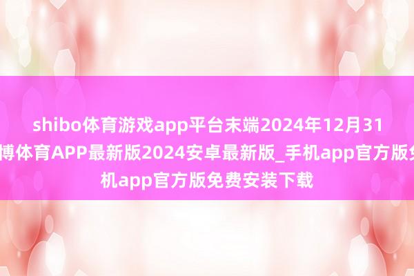 shibo体育游戏app平台末端2024年12月31日止年度-世博体育APP最新版2024安卓最新版_手机app官方版免费安装下载