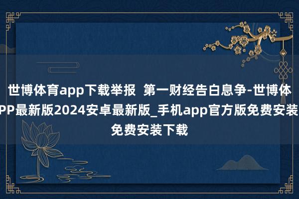 世博体育app下载举报  第一财经告白息争-世博体育APP最新版2024安卓最新版_手机app官方版免费安装下载