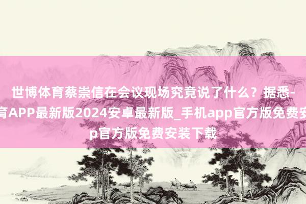 世博体育蔡崇信在会议现场究竟说了什么？　　据悉-世博体育APP最新版2024安卓最新版_手机app官方版免费安装下载