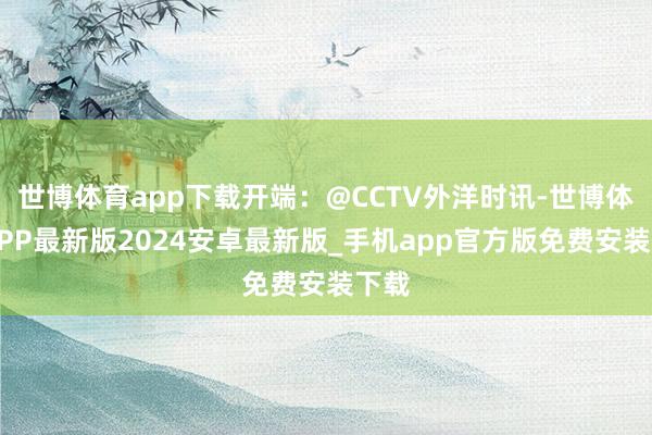 世博体育app下载开端：@CCTV外洋时讯-世博体育APP最新版2024安卓最新版_手机app官方版免费安装下载