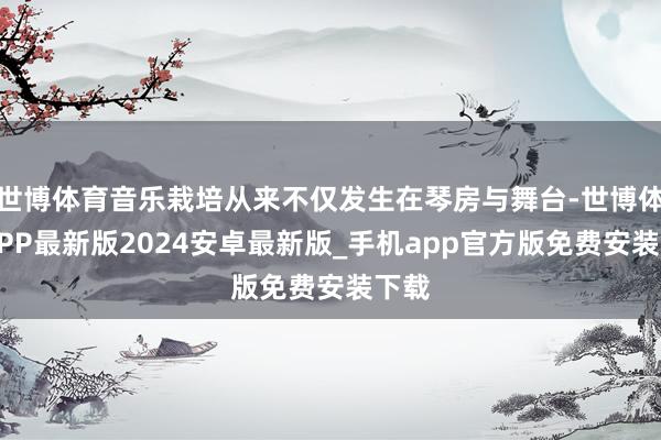 世博体育音乐栽培从来不仅发生在琴房与舞台-世博体育APP最新版2024安卓最新版_手机app官方版免费安装下载