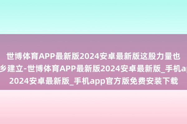 世博体育APP最新版2024安卓最新版这股力量也促使巨匠纷纷投身于家乡建立-世博体育APP最新版2024安卓最新版_手机app官方版免费安装下载