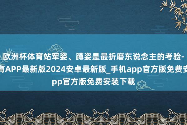 欧洲杯体育站军姿、蹲姿是最折磨东说念主的考验-世博体育APP最新版2024安卓最新版_手机app官方版免费安装下载
