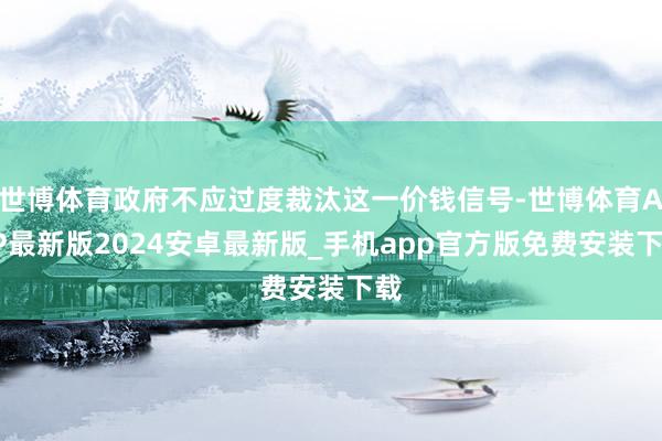 世博体育政府不应过度裁汰这一价钱信号-世博体育APP最新版2024安卓最新版_手机app官方版免费安装下载