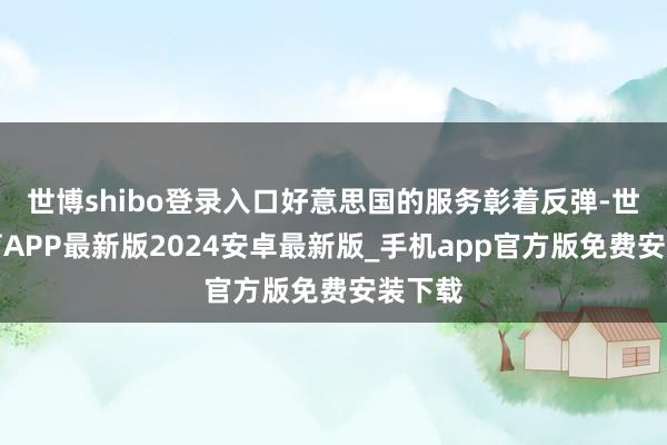 世博shibo登录入口好意思国的服务彰着反弹-世博体育APP最新版2024安卓最新版_手机app官方版免费安装下载