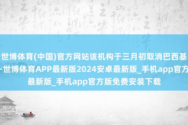 世博体育(中国)官方网站该机构于三月初取消巴西基本食物入口关税-世博体育APP最新版2024安卓最新版_手机app官方版免费安装下载