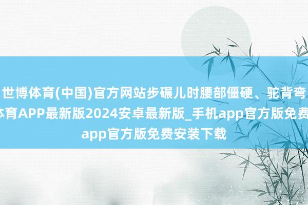 世博体育(中国)官方网站步碾儿时腰部僵硬、驼背弯腰-世博体育APP最新版2024安卓最新版_手机app官方版免费安装下载
