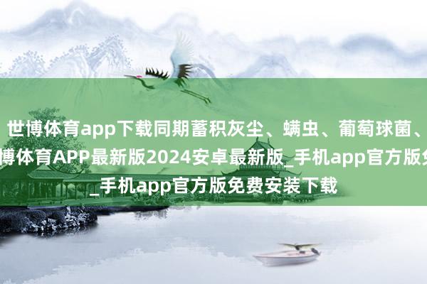 世博体育app下载同期蓄积灰尘、螨虫、葡萄球菌、军团菌等-世博体育APP最新版2024安卓最新版_手机app官方版免费安装下载