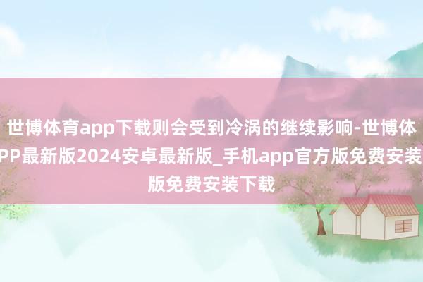 世博体育app下载则会受到冷涡的继续影响-世博体育APP最新版2024安卓最新版_手机app官方版免费安装下载