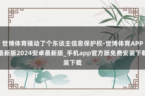 世博体育骚动了个东谈主信息保护权-世博体育APP最新版2024安卓最新版_手机app官方版免费安装下载