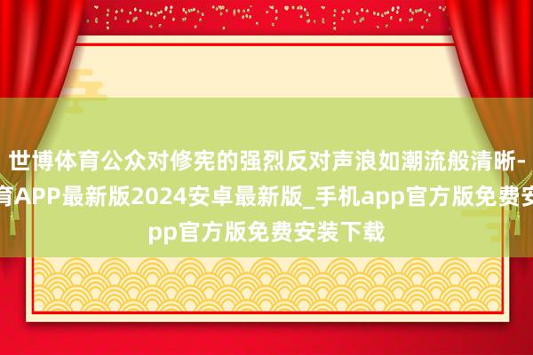世博体育公众对修宪的强烈反对声浪如潮流般清晰-世博体育APP最新版2024安卓最新版_手机app官方版免费安装下载