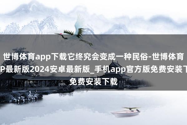 世博体育app下载它终究会变成一种民俗-世博体育APP最新版2024安卓最新版_手机app官方版免费安装下载