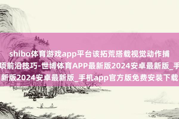 shibo体育游戏app平台该拓荒搭载视觉动作捕捉传感、数据储存等多项前沿技巧-世博体育APP最新版2024安卓最新版_手机app官方版免费安装下载