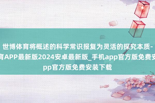 世博体育将概述的科学常识报复为灵活的探究本质-世博体育APP最新版2024安卓最新版_手机app官方版免费安装下载