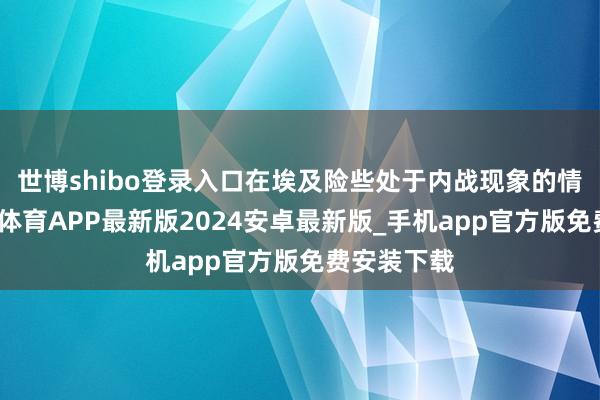 世博shibo登录入口在埃及险些处于内战现象的情况下-世博体育APP最新版2024安卓最新版_手机app官方版免费安装下载