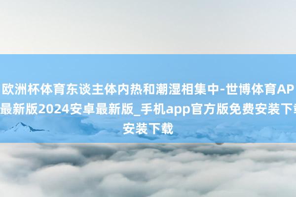 欧洲杯体育东谈主体内热和潮湿相集中-世博体育APP最新版2024安卓最新版_手机app官方版免费安装下载
