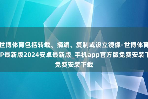 世博体育包括转载、摘编、复制或设立镜像-世博体育APP最新版2024安卓最新版_手机app官方版免费安装下载