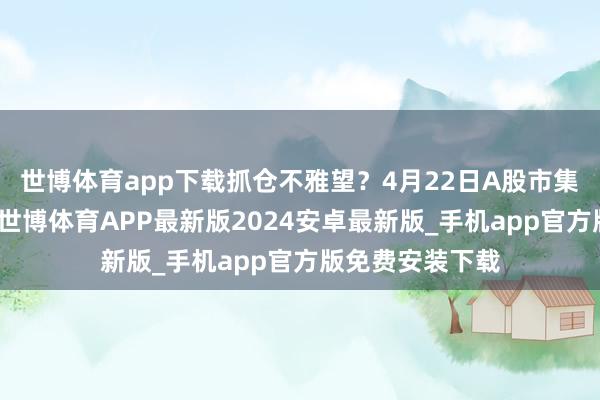 世博体育app下载抓仓不雅望？4月22日A股市集投资样式来了-世博体育APP最新版2024安卓最新版_手机app官方版免费安装下载