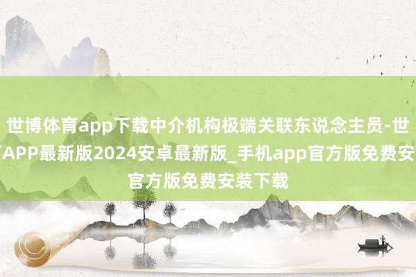 世博体育app下载中介机构极端关联东说念主员-世博体育APP最新版2024安卓最新版_手机app官方版免费安装下载