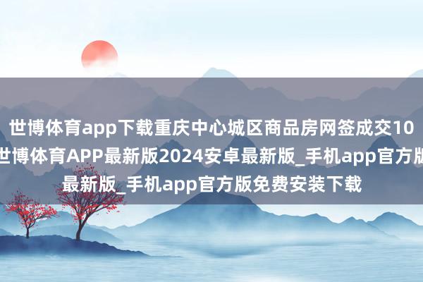 世博体育app下载重庆中心城区商品房网签成交10.36万平时米-世博体育APP最新版2024安卓最新版_手机app官方版免费安装下载