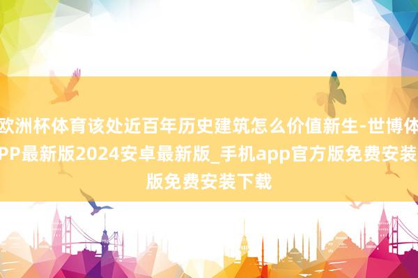 欧洲杯体育该处近百年历史建筑怎么价值新生-世博体育APP最新版2024安卓最新版_手机app官方版免费安装下载