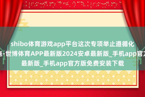 shibo体育游戏app平台　　这次专项举止遵循化肥、农膜分娩设施-世博体育APP最新版2024安卓最新版_手机app官方版免费安装下载